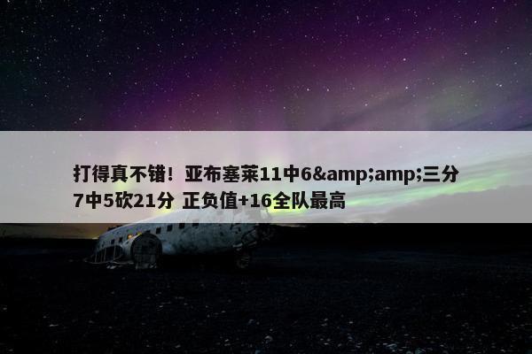 打得真不错！亚布塞莱11中6&amp;三分7中5砍21分 正负值+16全队最高