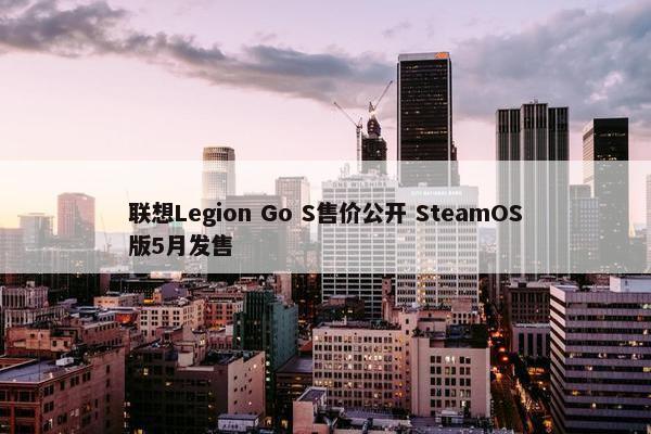 联想Legion Go S售价公开 SteamOS版5月发售