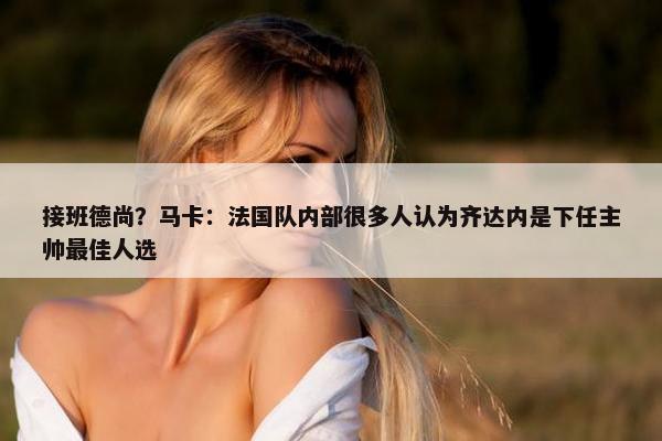 接班德尚？马卡：法国队内部很多人认为齐达内是下任主帅最佳人选