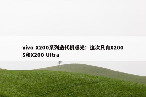 vivo X200系列迭代机曝光：这次只有X200S和X200 Ultra