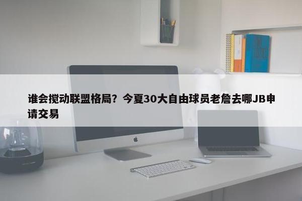 谁会搅动联盟格局？今夏30大自由球员老詹去哪JB申请交易