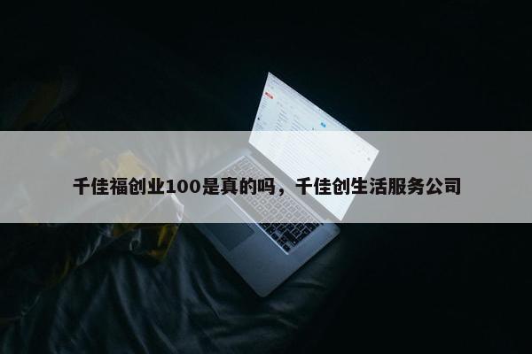 千佳福创业100是真的吗，千佳创生活服务公司