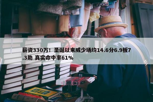 薪资330万！圣诞以来威少场均14.6分6.9板7.3助 真实命中率61%