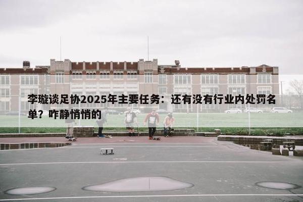 李璇谈足协2025年主要任务：还有没有行业内处罚名单？咋静悄悄的