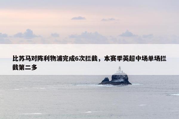 比苏马对阵利物浦完成6次拦截，本赛季英超中场单场拦截第二多