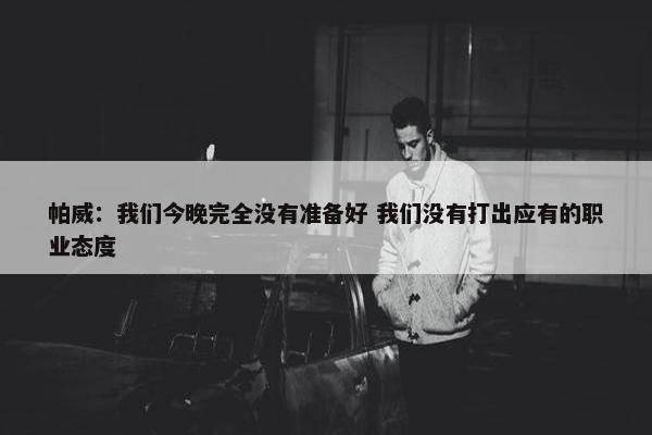 帕威：我们今晚完全没有准备好 我们没有打出应有的职业态度