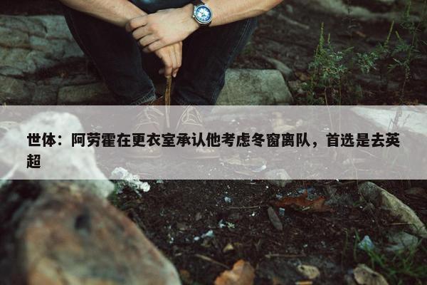 世体：阿劳霍在更衣室承认他考虑冬窗离队，首选是去英超