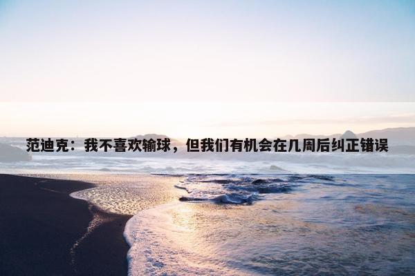 范迪克：我不喜欢输球，但我们有机会在几周后纠正错误