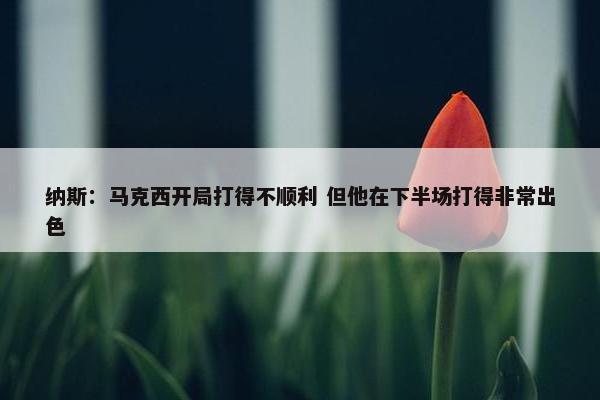 纳斯：马克西开局打得不顺利 但他在下半场打得非常出色