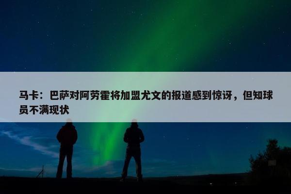 马卡：巴萨对阿劳霍将加盟尤文的报道感到惊讶，但知球员不满现状