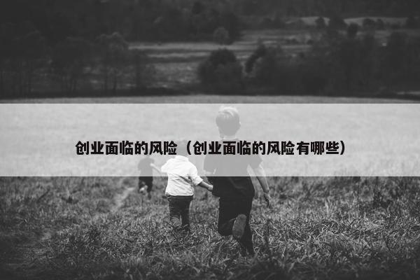 创业面临的风险（创业面临的风险有哪些）