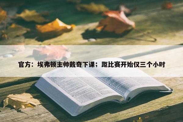 官方：埃弗顿主帅戴奇下课；距比赛开始仅三个小时