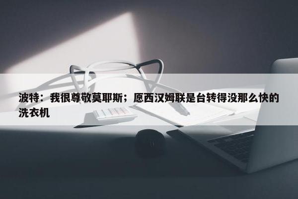 波特：我很尊敬莫耶斯；愿西汉姆联是台转得没那么快的洗衣机