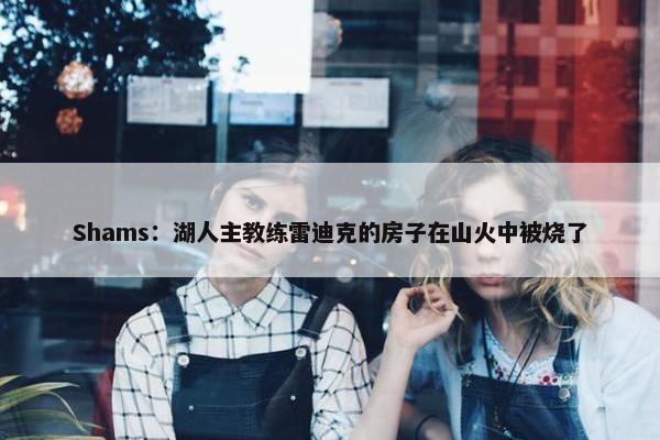 Shams：湖人主教练雷迪克的房子在山火中被烧了