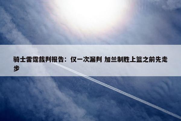 骑士雷霆裁判报告：仅一次漏判 加兰制胜上篮之前先走步