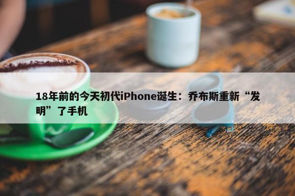 18年前的今天初代iPhone诞生：乔布斯重新“发明”了手机