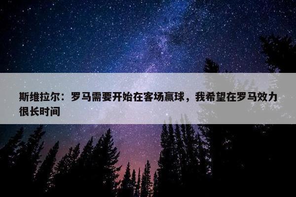 斯维拉尔：罗马需要开始在客场赢球，我希望在罗马效力很长时间