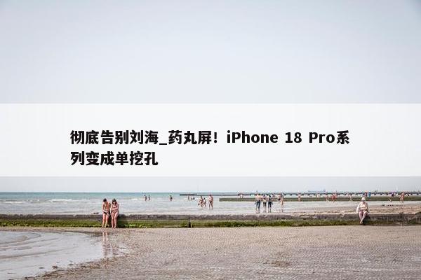 彻底告别刘海_药丸屏！iPhone 18 Pro系列变成单挖孔