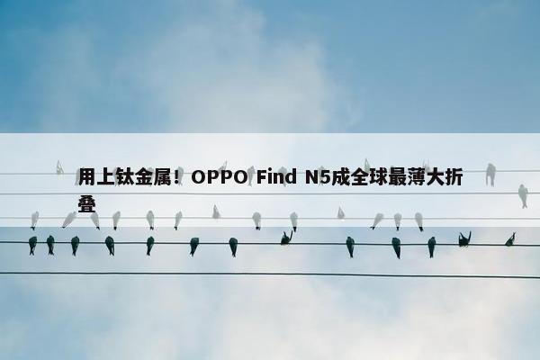 用上钛金属！OPPO Find N5成全球最薄大折叠