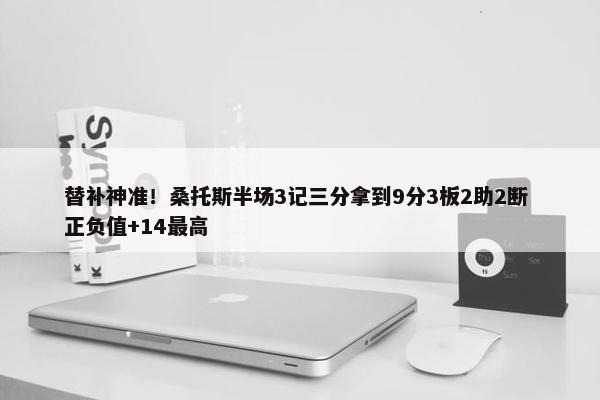 替补神准！桑托斯半场3记三分拿到9分3板2助2断 正负值+14最高