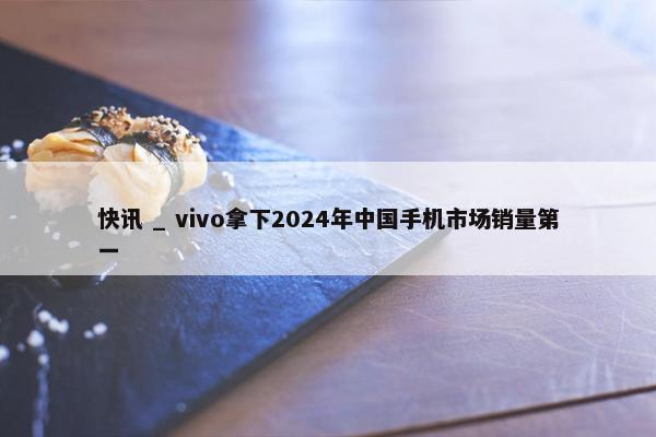 快讯 _ vivo拿下2024年中国手机市场销量第一