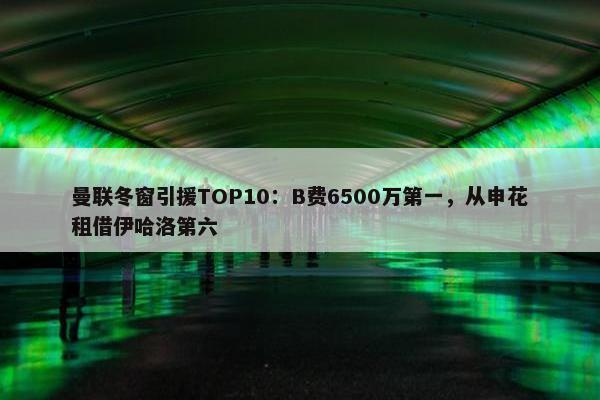 曼联冬窗引援TOP10：B费6500万第一，从申花租借伊哈洛第六