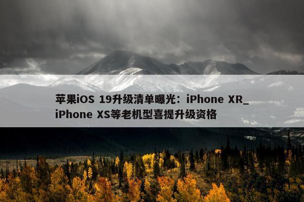 苹果iOS 19升级清单曝光：iPhone XR_iPhone XS等老机型喜提升级资格