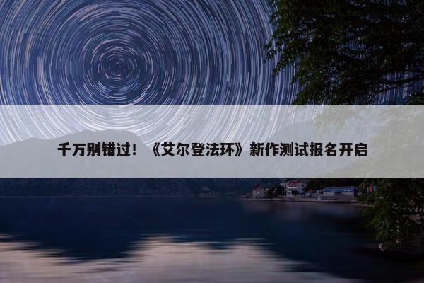 千万别错过！《艾尔登法环》新作测试报名开启