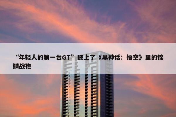 “年轻人的第一台GT”披上了《黑神话：悟空》里的锦鳞战袍