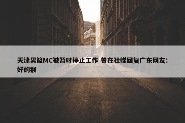 天津男篮MC被暂时停止工作 曾在社媒回复广东网友：好的猴