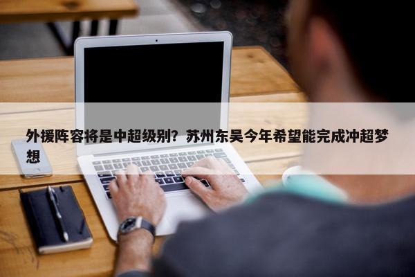 外援阵容将是中超级别？苏州东吴今年希望能完成冲超梦想