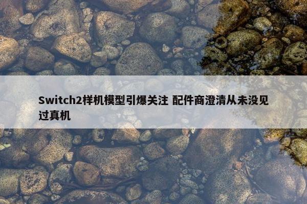 Switch2样机模型引爆关注 配件商澄清从未没见过真机