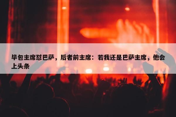 毕包主席怼巴萨，后者前主席：若我还是巴萨主席，他会上头条