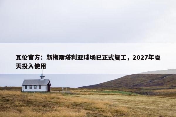 瓦伦官方：新梅斯塔利亚球场已正式复工，2027年夏天投入使用