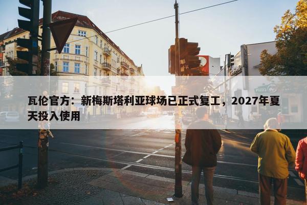 瓦伦官方：新梅斯塔利亚球场已正式复工，2027年夏天投入使用