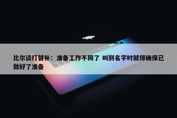 比尔谈打替补：准备工作不同了 叫到名字时就得确保已做好了准备