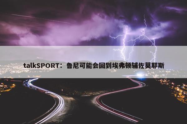 talkSPORT：鲁尼可能会回到埃弗顿辅佐莫耶斯