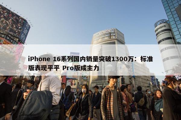 iPhone 16系列国内销量突破1300万：标准版表现平平 Pro版成主力