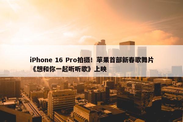 iPhone 16 Pro拍摄！苹果首部新春歌舞片《想和你一起听听歌》上映