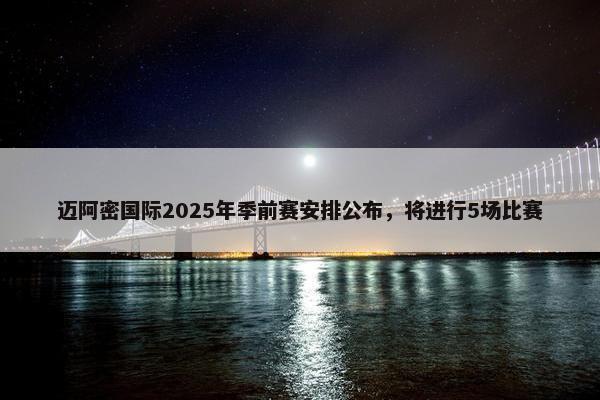 迈阿密国际2025年季前赛安排公布，将进行5场比赛