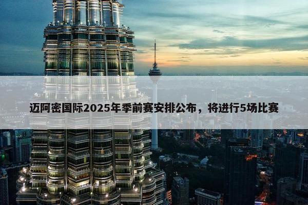 迈阿密国际2025年季前赛安排公布，将进行5场比赛