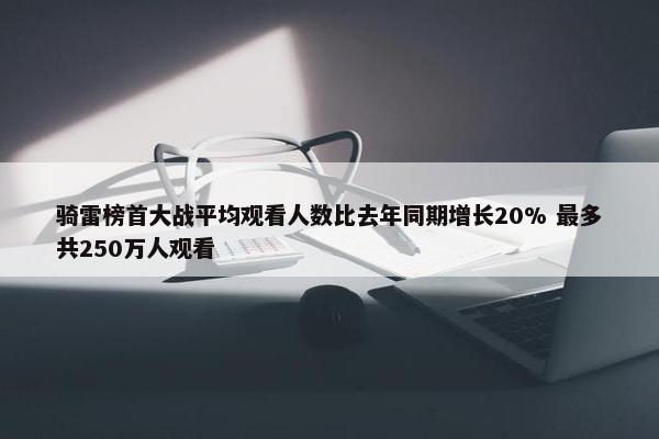 骑雷榜首大战平均观看人数比去年同期增长20% 最多共250万人观看