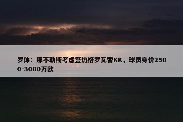 罗体：那不勒斯考虑签热格罗瓦替KK，球员身价2500-3000万欧