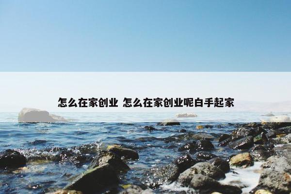 怎么在家创业 怎么在家创业呢白手起家