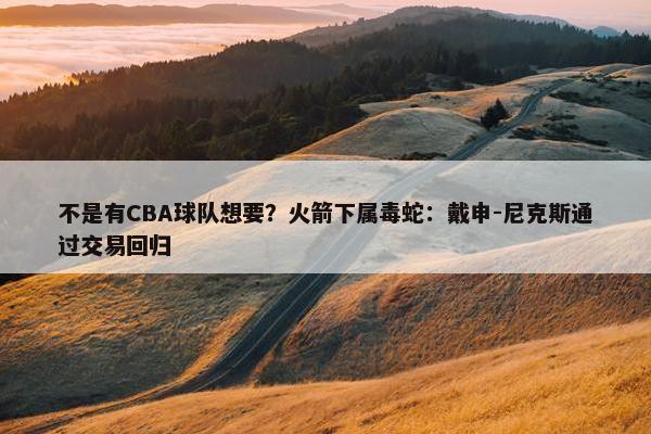 不是有CBA球队想要？火箭下属毒蛇：戴申-尼克斯通过交易回归