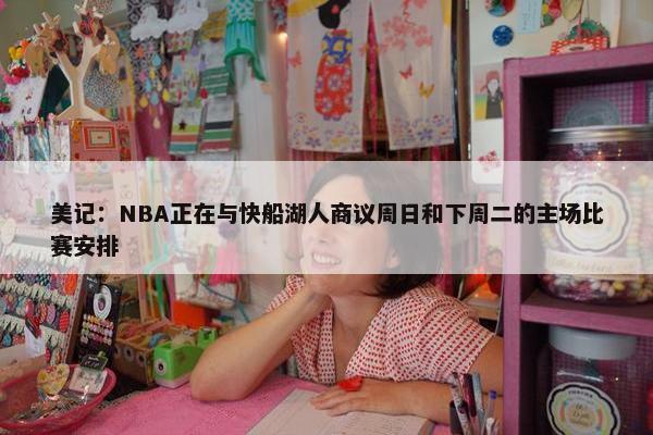 美记：NBA正在与快船湖人商议周日和下周二的主场比赛安排