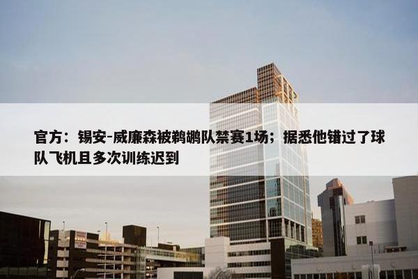 官方：锡安-威廉森被鹈鹕队禁赛1场；据悉他错过了球队飞机且多次训练迟到