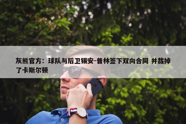 灰熊官方：球队与后卫锡安-普林签下双向合同 并裁掉了卡斯尔顿