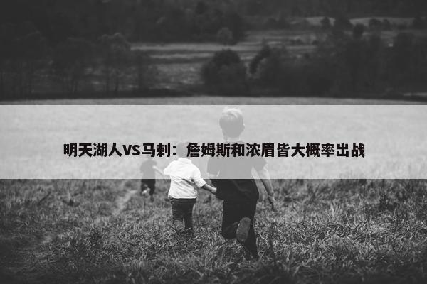 明天湖人VS马刺：詹姆斯和浓眉皆大概率出战