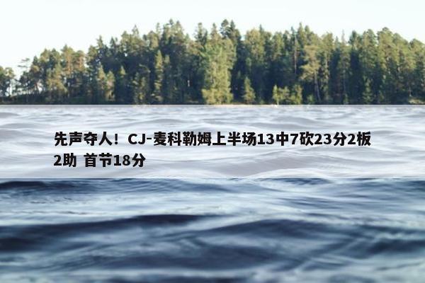 先声夺人！CJ-麦科勒姆上半场13中7砍23分2板2助 首节18分